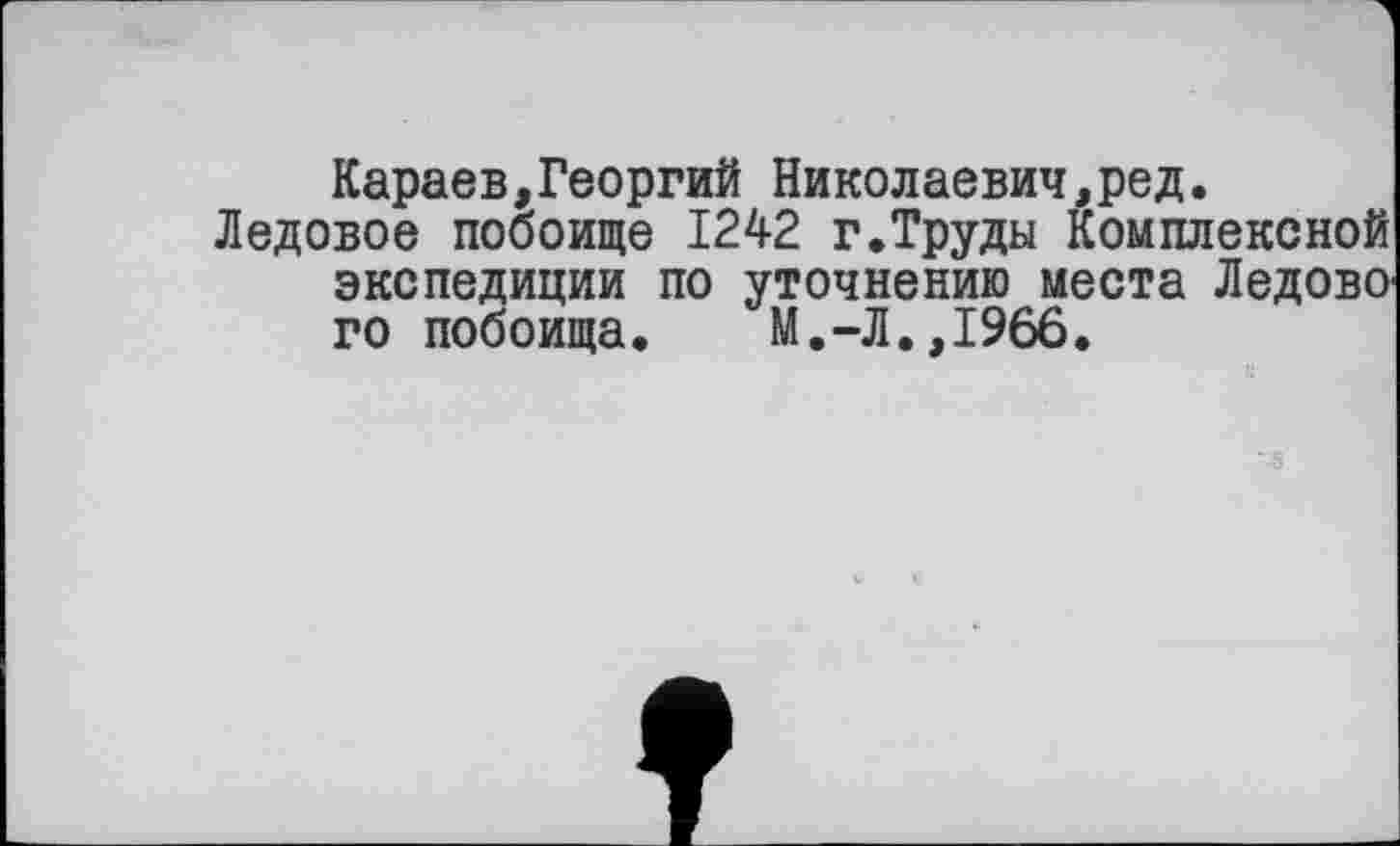 ﻿Караев,Георгий Николаевич,ред.
Ледовое побоище 1242 г.Труды Комплексной экспедиции по уточнению места Ледово го побоища. М.-Л.,1966.